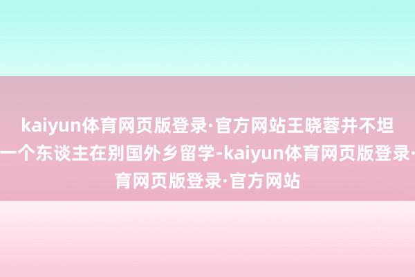 kaiyun体育网页版登录·官方网站王晓蓉并不坦然让孩子一个东谈主在别国外乡留学-kaiyun体育网页版登录·官方网站