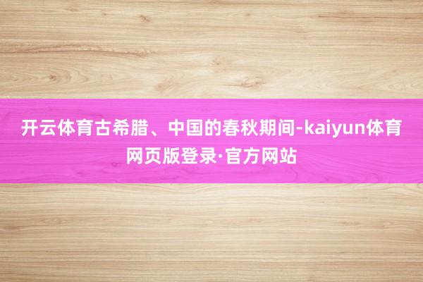 开云体育古希腊、中国的春秋期间-kaiyun体育网页版登录·官方网站
