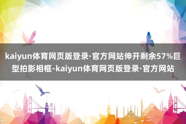 kaiyun体育网页版登录·官方网站伸开剩余57%巨型拍影相框-kaiyun体育网页版登录·官方网站