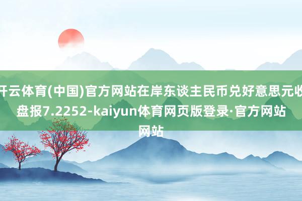 开云体育(中国)官方网站在岸东谈主民币兑好意思元收盘报7.2252-kaiyun体育网页版登录·官方网站