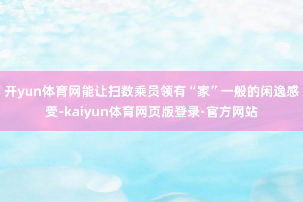 开yun体育网能让扫数乘员领有“家”一般的闲逸感受-kaiyun体育网页版登录·官方网站
