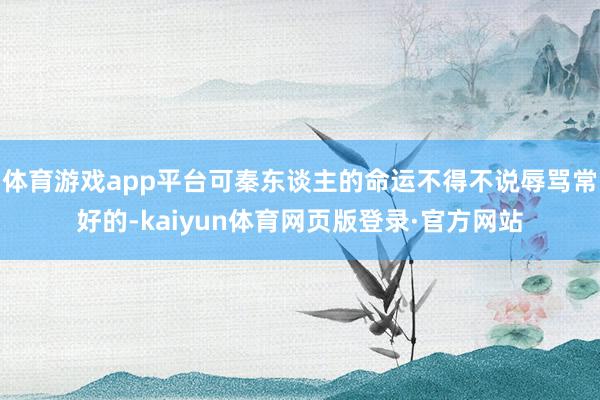 体育游戏app平台可秦东谈主的命运不得不说辱骂常好的-kaiyun体育网页版登录·官方网站