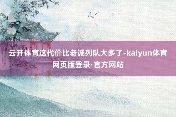 云开体育这代价比老诚列队大多了-kaiyun体育网页版登录·官方网站
