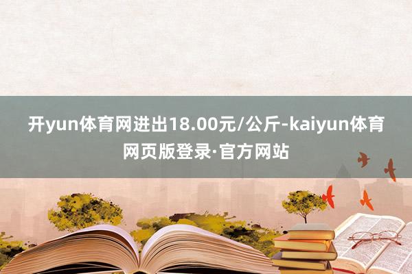 开yun体育网进出18.00元/公斤-kaiyun体育网页版登录·官方网站
