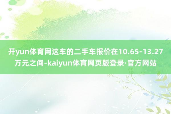 开yun体育网这车的二手车报价在10.65-13.27万元之间-kaiyun体育网页版登录·官方网站