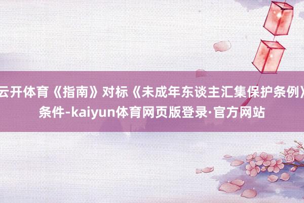 云开体育《指南》对标《未成年东谈主汇集保护条例》条件-kaiyun体育网页版登录·官方网站