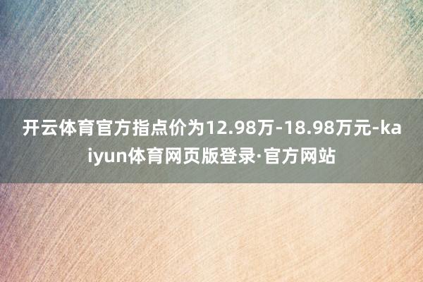 开云体育官方指点价为12.98万-18.98万元-kaiyun体育网页版登录·官方网站