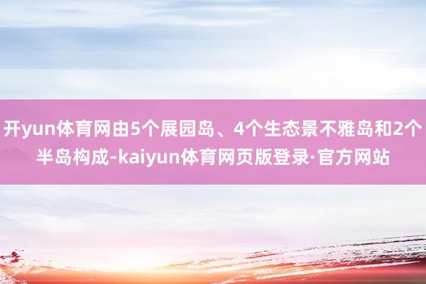 开yun体育网由5个展园岛、4个生态景不雅岛和2个半岛构成-kaiyun体育网页版登录·官方网站