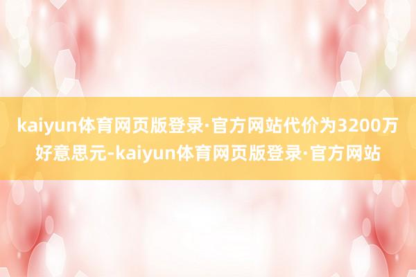 kaiyun体育网页版登录·官方网站代价为3200万好意思元-kaiyun体育网页版登录·官方网站