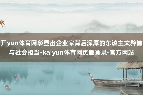 开yun体育网彰显出企业家背后深厚的东谈主文矜恤与社会担当-kaiyun体育网页版登录·官方网站