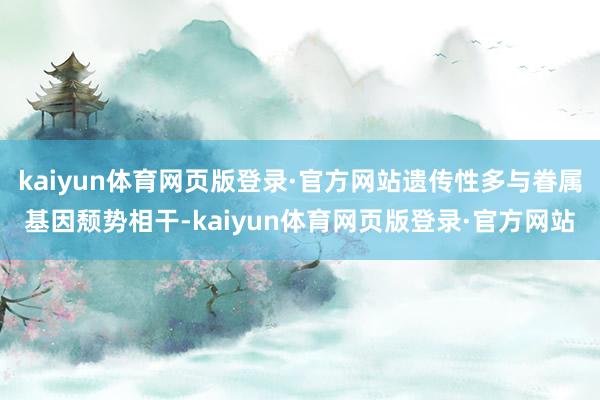 kaiyun体育网页版登录·官方网站遗传性多与眷属基因颓势相干-kaiyun体育网页版登录·官方网站