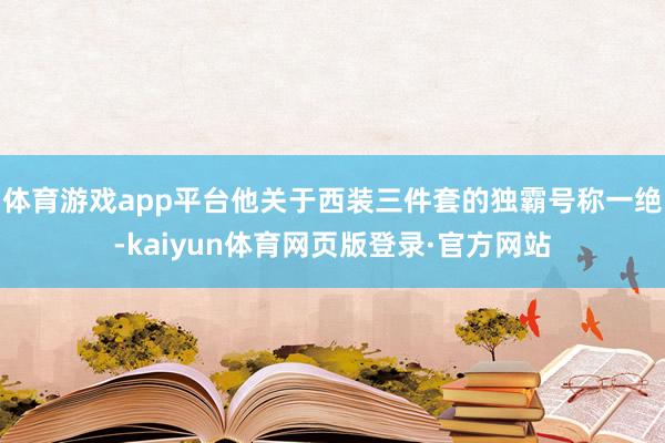 体育游戏app平台他关于西装三件套的独霸号称一绝-kaiyun体育网页版登录·官方网站