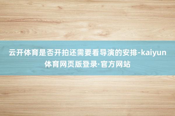 云开体育是否开拍还需要看导演的安排-kaiyun体育网页版登录·官方网站