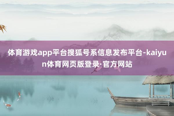 体育游戏app平台搜狐号系信息发布平台-kaiyun体育网页版登录·官方网站