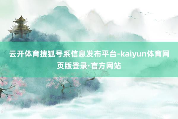 云开体育搜狐号系信息发布平台-kaiyun体育网页版登录·官方网站