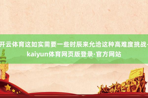 开云体育这如实需要一些时辰来允洽这种高难度挑战-kaiyun体育网页版登录·官方网站
