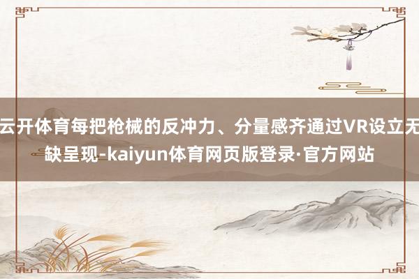 云开体育每把枪械的反冲力、分量感齐通过VR设立无缺呈现-kaiyun体育网页版登录·官方网站