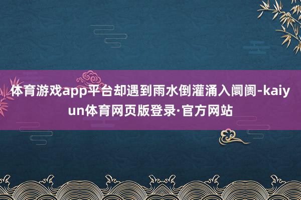 体育游戏app平台却遇到雨水倒灌涌入阛阓-kaiyun体育网页版登录·官方网站