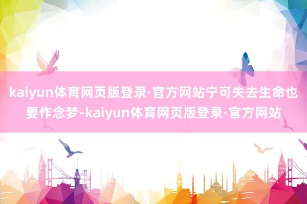 kaiyun体育网页版登录·官方网站宁可失去生命也要作念梦-kaiyun体育网页版登录·官方网站