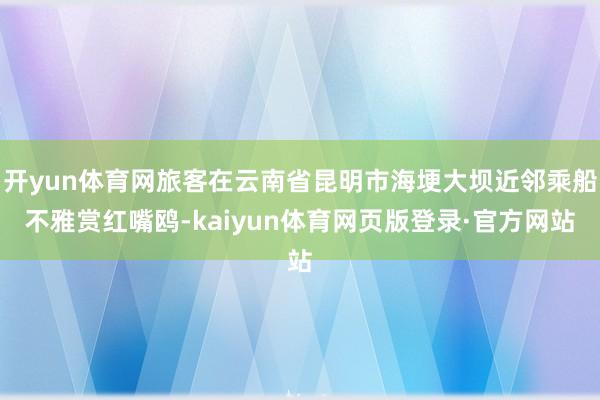 开yun体育网旅客在云南省昆明市海埂大坝近邻乘船不雅赏红嘴鸥-kaiyun体育网页版登录·官方网站
