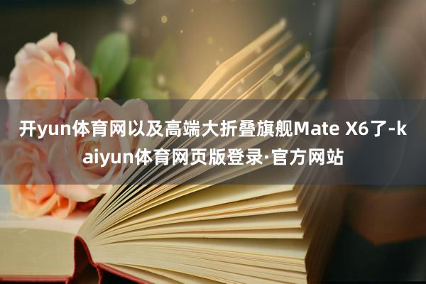 开yun体育网以及高端大折叠旗舰Mate X6了-kaiyun体育网页版登录·官方网站