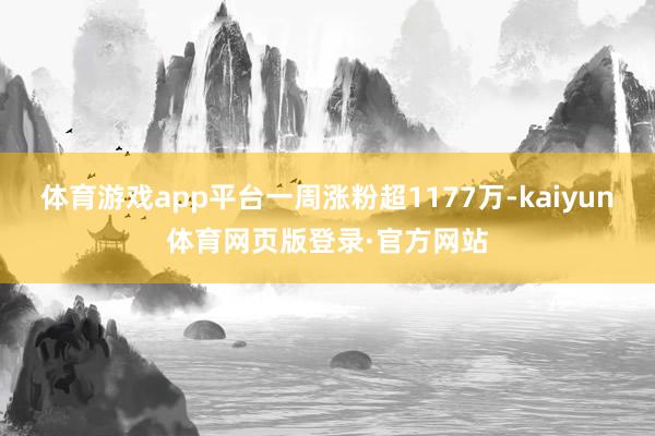 体育游戏app平台一周涨粉超1177万-kaiyun体育网页版登录·官方网站