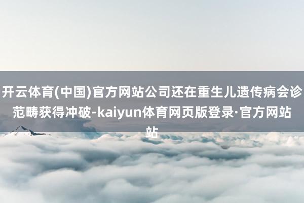 开云体育(中国)官方网站公司还在重生儿遗传病会诊范畴获得冲破-kaiyun体育网页版登录·官方网站
