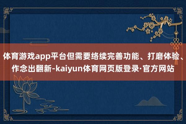 体育游戏app平台但需要络续完善功能、打磨体验、作念出翻新-kaiyun体育网页版登录·官方网站