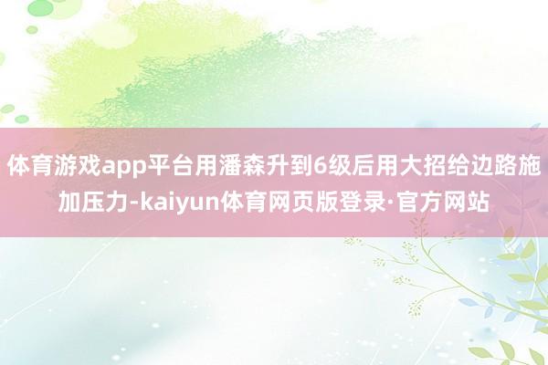 体育游戏app平台用潘森升到6级后用大招给边路施加压力-kaiyun体育网页版登录·官方网站