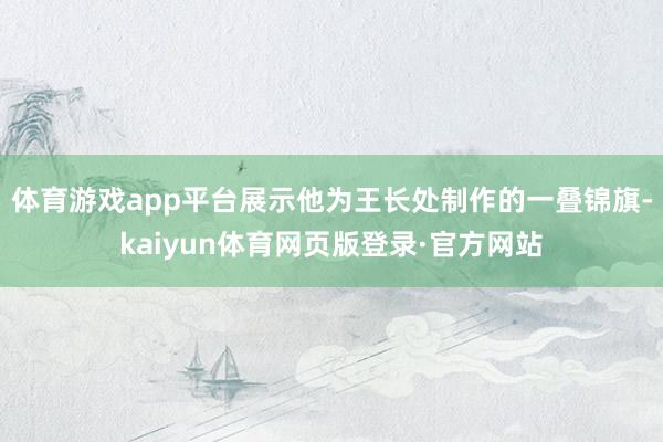 体育游戏app平台展示他为王长处制作的一叠锦旗-kaiyun体育网页版登录·官方网站
