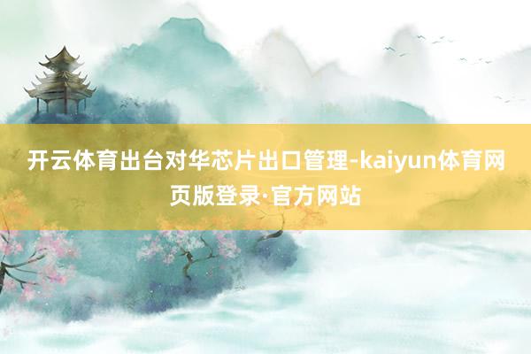 开云体育出台对华芯片出口管理-kaiyun体育网页版登录·官方网站