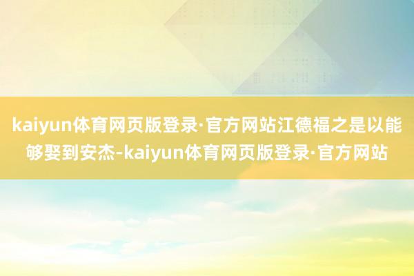 kaiyun体育网页版登录·官方网站江德福之是以能够娶到安杰-kaiyun体育网页版登录·官方网站