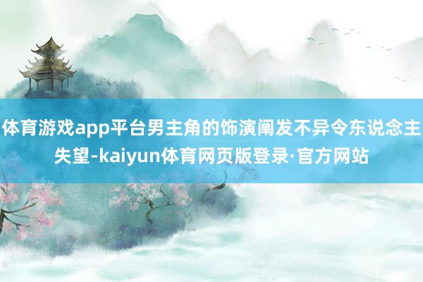 体育游戏app平台男主角的饰演阐发不异令东说念主失望-kaiyun体育网页版登录·官方网站