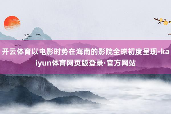 开云体育以电影时势在海南的影院全球初度呈现-kaiyun体育网页版登录·官方网站