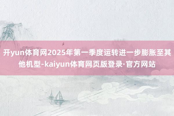 开yun体育网2025年第一季度运转进一步膨胀至其他机型-kaiyun体育网页版登录·官方网站