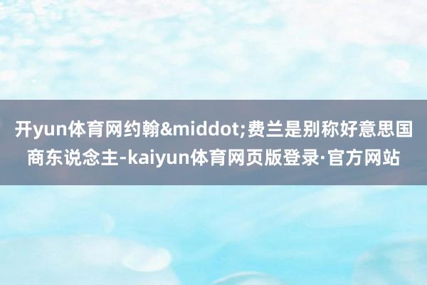 开yun体育网约翰&middot;费兰是别称好意思国商东说念主-kaiyun体育网页版登录·官方网站