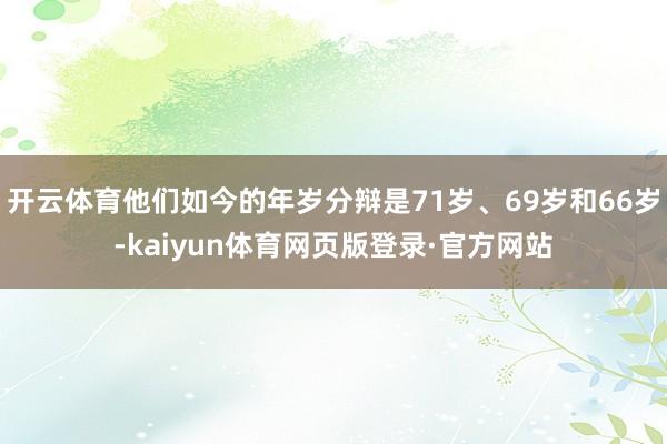 开云体育他们如今的年岁分辩是71岁、69岁和66岁-kaiyun体育网页版登录·官方网站
