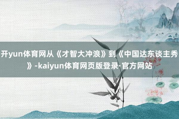 开yun体育网从《才智大冲浪》到《中国达东谈主秀》-kaiyun体育网页版登录·官方网站