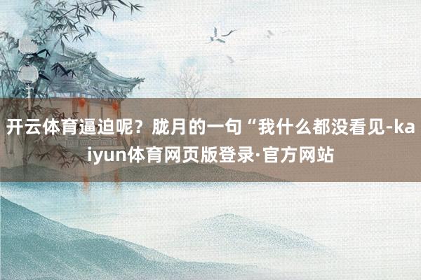 开云体育逼迫呢？胧月的一句“我什么都没看见-kaiyun体育网页版登录·官方网站