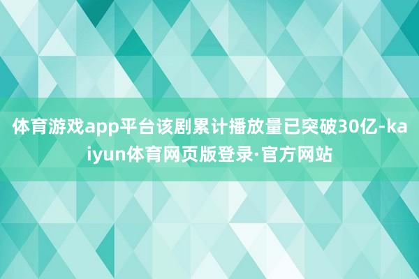 体育游戏app平台该剧累计播放量已突破30亿-kaiyun体育网页版登录·官方网站