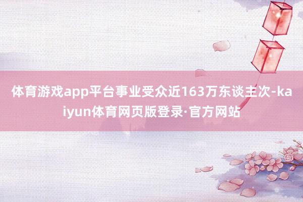 体育游戏app平台事业受众近163万东谈主次-kaiyun体育网页版登录·官方网站