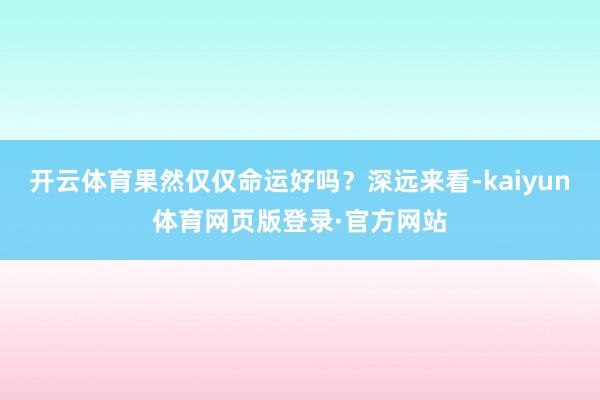 开云体育果然仅仅命运好吗?深远来看-kaiyun体育网页版登录·官方网站