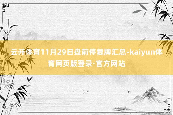 云开体育11月29日盘前停复牌汇总-kaiyun体育网页版登录·官方网站