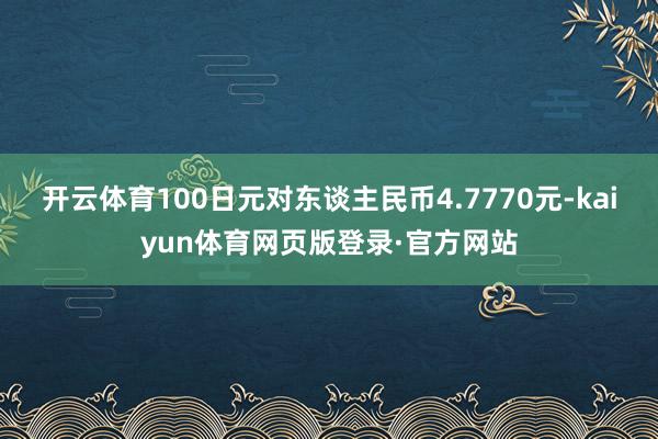 开云体育100日元对东谈主民币4.7770元-kaiyun体育网页版登录·官方网站