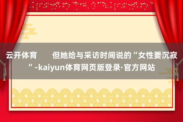 云开体育 但她给与采访时间说的“女性要沉寂”-kaiyun体育网页版登录·官方网站