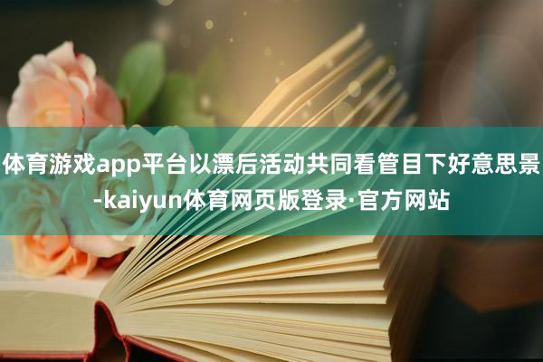 体育游戏app平台以漂后活动共同看管目下好意思景-kaiyun体育网页版登录·官方网站