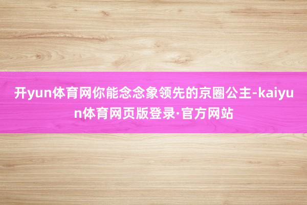 开yun体育网你能念念象领先的京圈公主-kaiyun体育网页版登录·官方网站