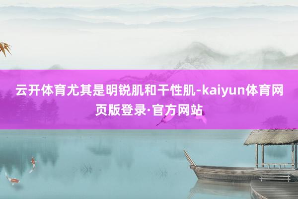 云开体育尤其是明锐肌和干性肌-kaiyun体育网页版登录·官方网站