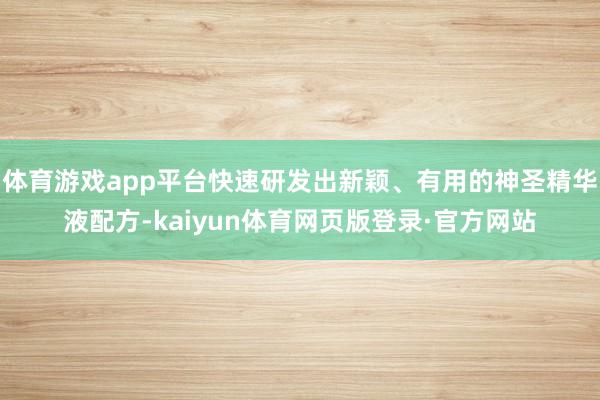 体育游戏app平台快速研发出新颖、有用的神圣精华液配方-kaiyun体育网页版登录·官方网站
