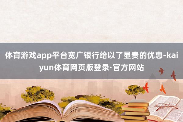 体育游戏app平台宽广银行给以了显贵的优惠-kaiyun体育网页版登录·官方网站